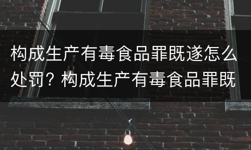构成生产有毒食品罪既遂怎么处罚? 构成生产有毒食品罪既遂怎么处罚的