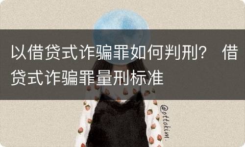 以借贷式诈骗罪如何判刑？ 借贷式诈骗罪量刑标准