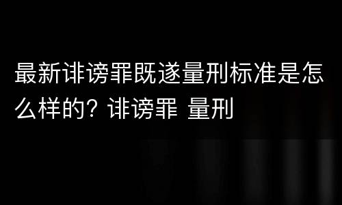 最新诽谤罪既遂量刑标准是怎么样的? 诽谤罪 量刑