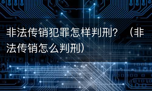非法传销犯罪怎样判刑？（非法传销怎么判刑）