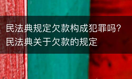 民法典规定欠款构成犯罪吗? 民法典关于欠款的规定
