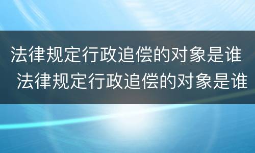 法律规定行政追偿的对象是谁 法律规定行政追偿的对象是谁定的