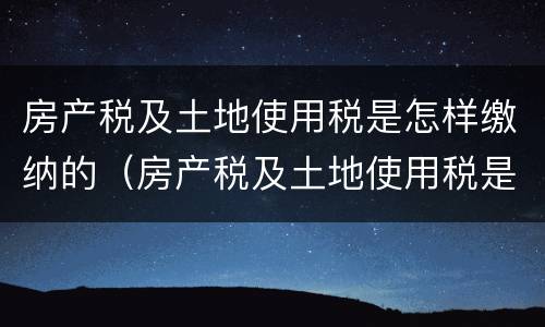 房产税及土地使用税是怎样缴纳的（房产税及土地使用税是怎样缴纳的呢）