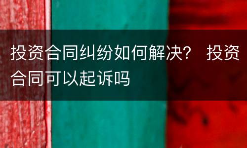 投资合同纠纷如何解决？ 投资合同可以起诉吗