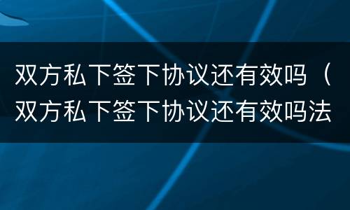 双方私下签下协议还有效吗（双方私下签下协议还有效吗法律）