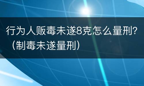 行为人贩毒未遂8克怎么量刑？（制毒未遂量刑）