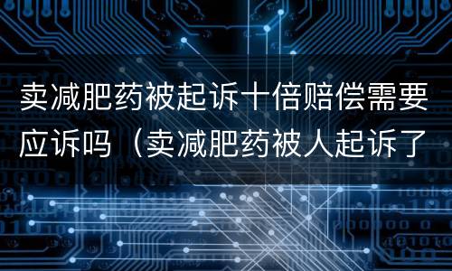 卖减肥药被起诉十倍赔偿需要应诉吗（卖减肥药被人起诉了怎么办）