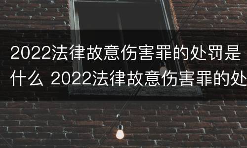 2022法律故意伤害罪的处罚是什么 2022法律故意伤害罪的处罚是什么标准