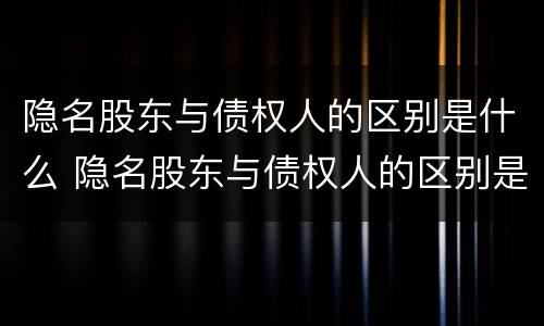 隐名股东与债权人的区别是什么 隐名股东与债权人的区别是什么意思
