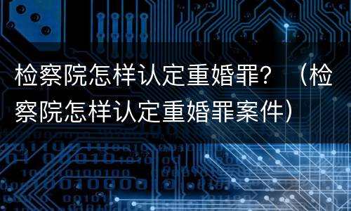 检察院怎样认定重婚罪？（检察院怎样认定重婚罪案件）