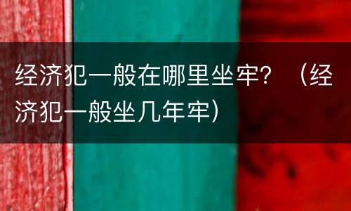 经济犯一般在哪里坐牢？（经济犯一般坐几年牢）
