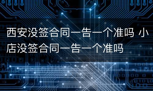 西安没签合同一告一个准吗 小店没签合同一告一个准吗