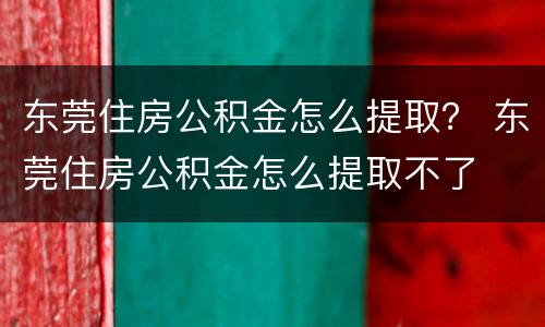 东莞住房公积金怎么提取？ 东莞住房公积金怎么提取不了