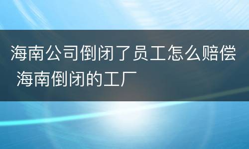 海南公司倒闭了员工怎么赔偿 海南倒闭的工厂