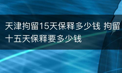 天津拘留15天保释多少钱 拘留十五天保释要多少钱