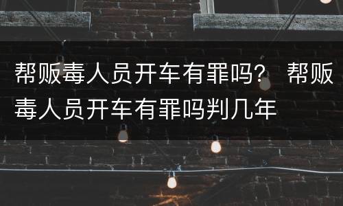 帮贩毒人员开车有罪吗？ 帮贩毒人员开车有罪吗判几年
