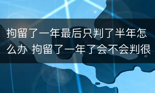 拘留了一年最后只判了半年怎么办 拘留了一年了会不会判很久