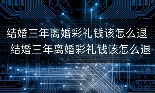 结婚三年离婚彩礼钱该怎么退 结婚三年离婚彩礼钱该怎么退回