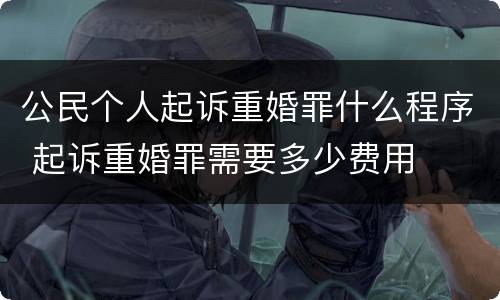 公民个人起诉重婚罪什么程序 起诉重婚罪需要多少费用