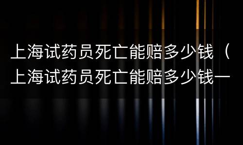 上海试药员死亡能赔多少钱（上海试药员死亡能赔多少钱一个月）