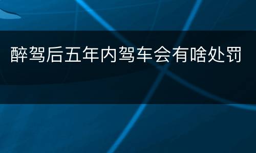 醉驾后五年内驾车会有啥处罚
