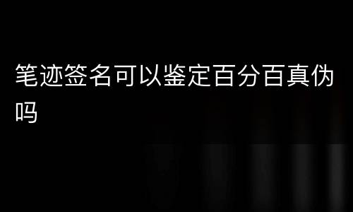 笔迹签名可以鉴定百分百真伪吗