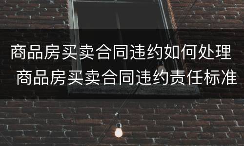 商品房买卖合同违约如何处理 商品房买卖合同违约责任标准