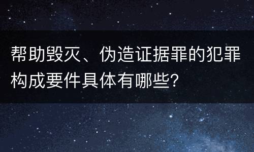 帮助毁灭、伪造证据罪的犯罪构成要件具体有哪些？