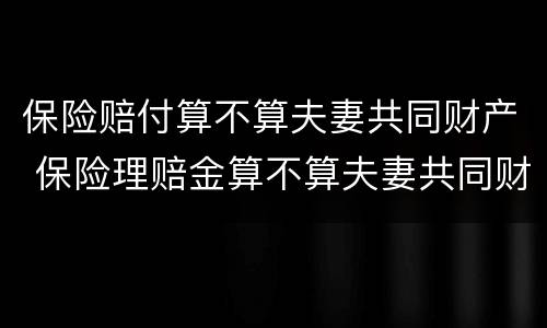 保险赔付算不算夫妻共同财产 保险理赔金算不算夫妻共同财产