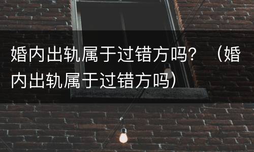 婚内出轨属于过错方吗？（婚内出轨属于过错方吗）