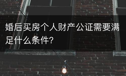 婚后买房个人财产公证需要满足什么条件？