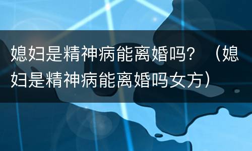 媳妇是精神病能离婚吗？（媳妇是精神病能离婚吗女方）