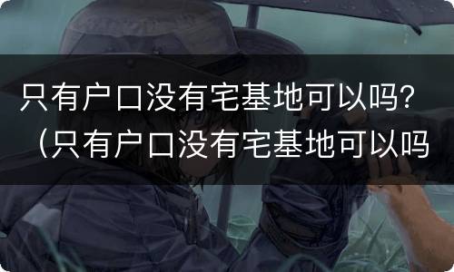 只有户口没有宅基地可以吗？（只有户口没有宅基地可以吗）