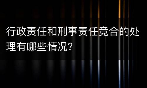 行政责任和刑事责任竞合的处理有哪些情况？