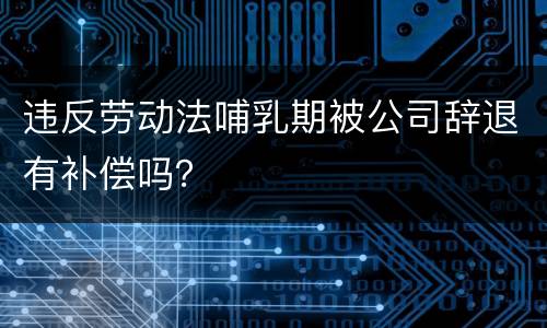 违反劳动法哺乳期被公司辞退有补偿吗？
