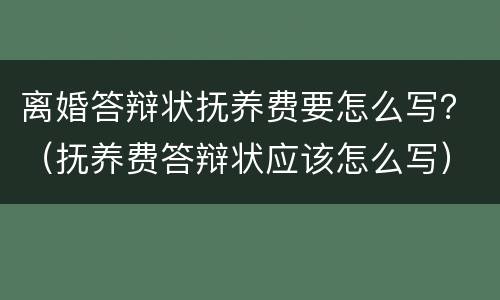 离婚答辩状抚养费要怎么写？（抚养费答辩状应该怎么写）