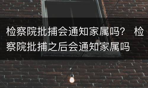 检察院批捕会通知家属吗？ 检察院批捕之后会通知家属吗