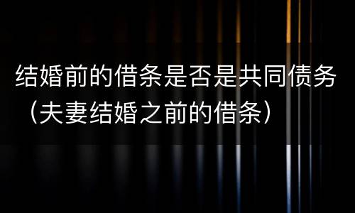 结婚前的借条是否是共同债务（夫妻结婚之前的借条）
