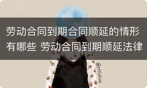 劳动合同到期合同顺延的情形有哪些 劳动合同到期顺延法律规定