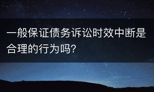 一般保证债务诉讼时效中断是合理的行为吗？
