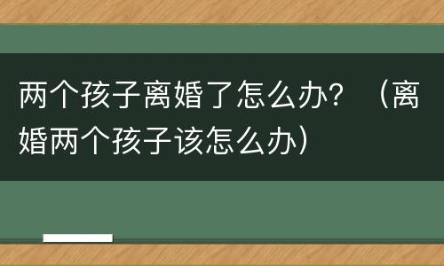 两个孩子离婚了怎么办？（离婚两个孩子该怎么办）