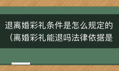 退离婚彩礼条件是怎么规定的（离婚彩礼能退吗法律依据是什么）