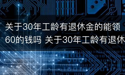 关于30年工龄有退休金的能领60的钱吗 关于30年工龄有退休金的能领60的钱吗
