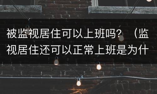 被监视居住可以上班吗？（监视居住还可以正常上班是为什么）