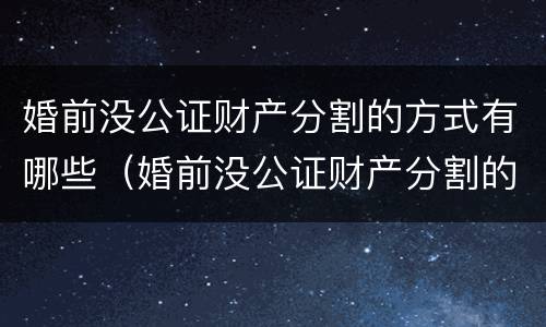 婚前没公证财产分割的方式有哪些（婚前没公证财产分割的方式有哪些要求）