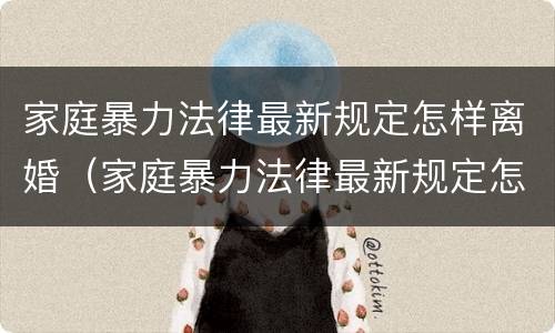 家庭暴力法律最新规定怎样离婚（家庭暴力法律最新规定怎样离婚女方可以赔偿吗）