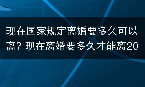 现在国家规定离婚要多久可以离? 现在离婚要多久才能离2021年
