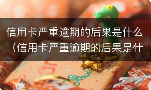 信用卡严重逾期的后果是什么（信用卡严重逾期的后果是什么呢）