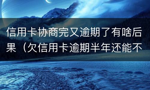 信用卡协商完又逾期了有啥后果（欠信用卡逾期半年还能不能协商）
