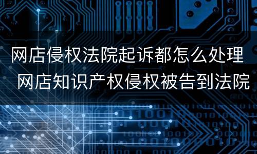 网店侵权法院起诉都怎么处理 网店知识产权侵权被告到法院怎么赔偿